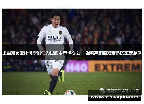 恩里克高度评价李刚仁为巴黎未来核心之一 强调其加盟对球队的重要意义