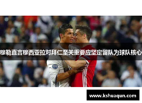 穆勒直言穆西亚拉对拜仁至关重要应坚定留队为球队核心