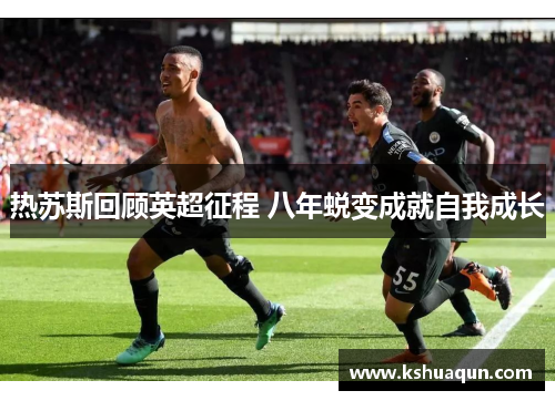 热苏斯回顾英超征程 八年蜕变成就自我成长