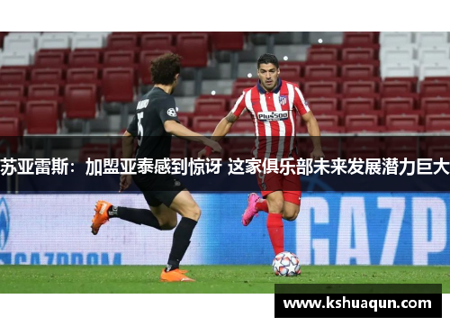 苏亚雷斯：加盟亚泰感到惊讶 这家俱乐部未来发展潜力巨大