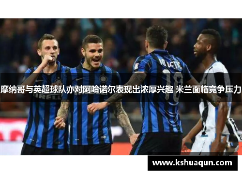 摩纳哥与英超球队亦对阿哈诺尔表现出浓厚兴趣 米兰面临竞争压力