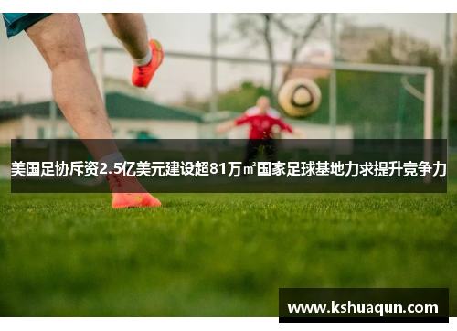 美国足协斥资2.5亿美元建设超81万㎡国家足球基地力求提升竞争力