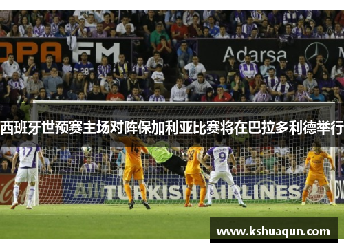 西班牙世预赛主场对阵保加利亚比赛将在巴拉多利德举行