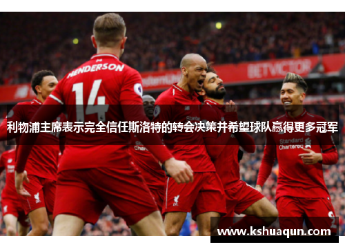 利物浦主席表示完全信任斯洛特的转会决策并希望球队赢得更多冠军