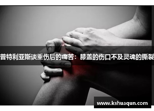 普特利亚斯谈重伤后的痛苦：膝盖的伤口不及灵魂的撕裂