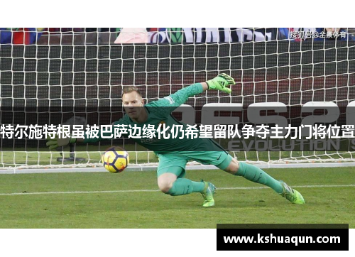 特尔施特根虽被巴萨边缘化仍希望留队争夺主力门将位置