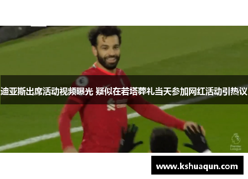 迪亚斯出席活动视频曝光 疑似在若塔葬礼当天参加网红活动引热议