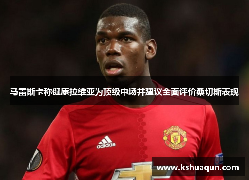 马雷斯卡称健康拉维亚为顶级中场并建议全面评价桑切斯表现