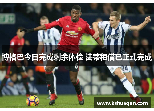 博格巴今日完成剩余体检 法蒂租借已正式完成